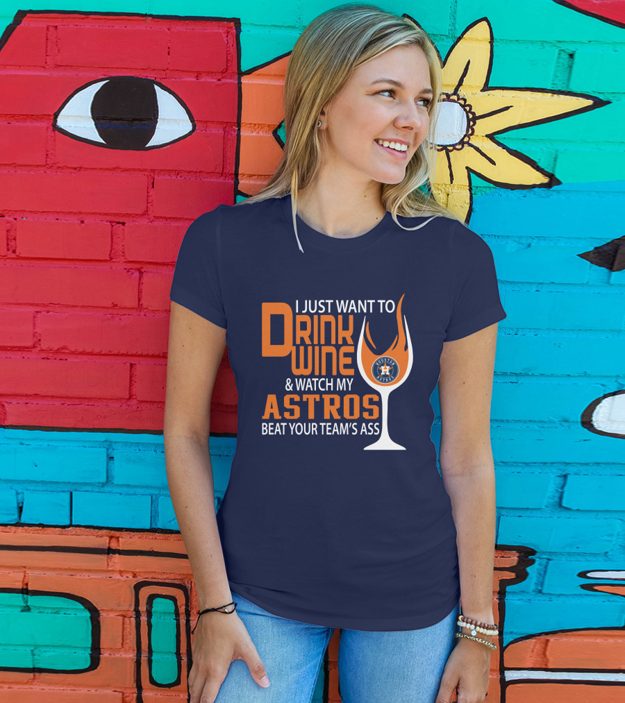 I Just Want To Drink Wine And Watch My Astros Beat Your Team’s Ass T-Shirt