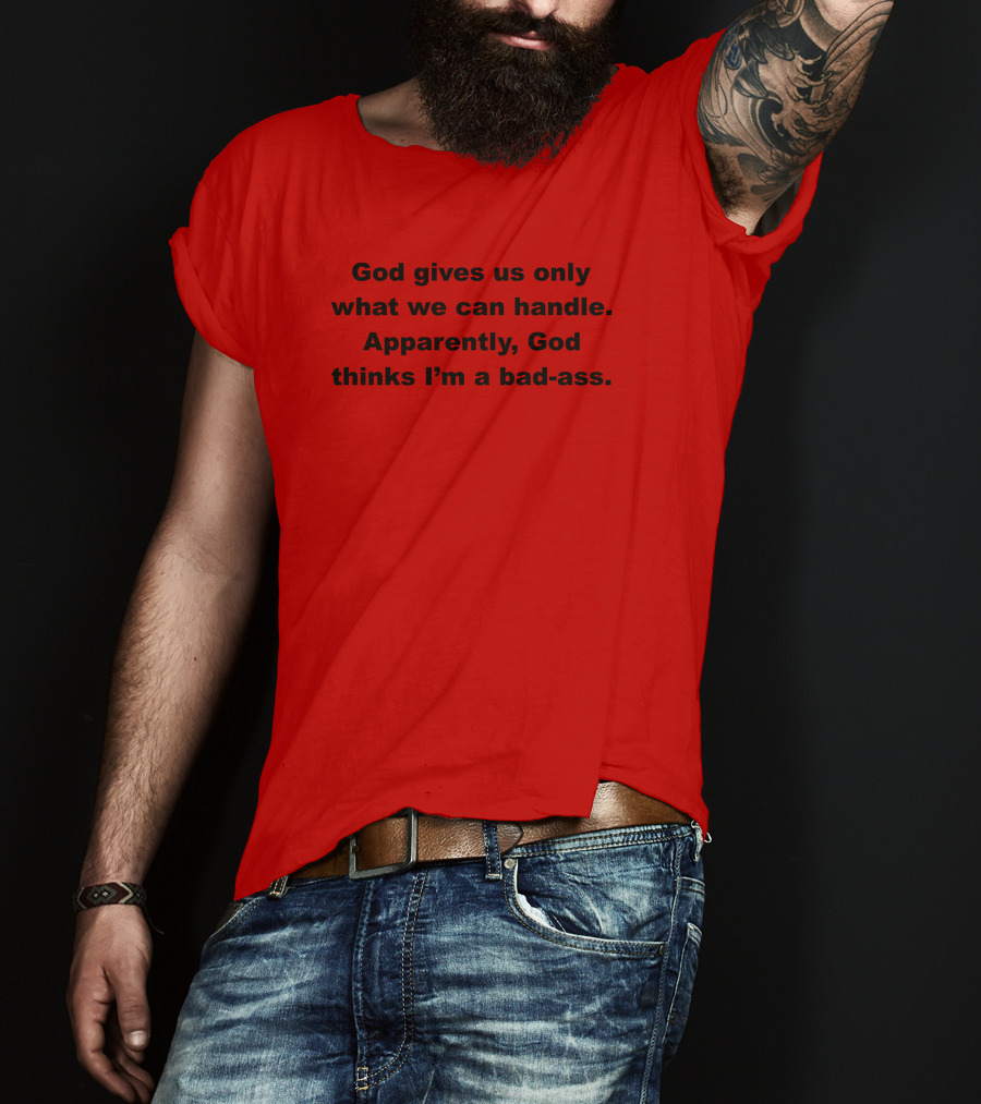 God Gives Us Only What We Can Handle Apparently God Thinks I'm A Bad-Ass T-Shirt