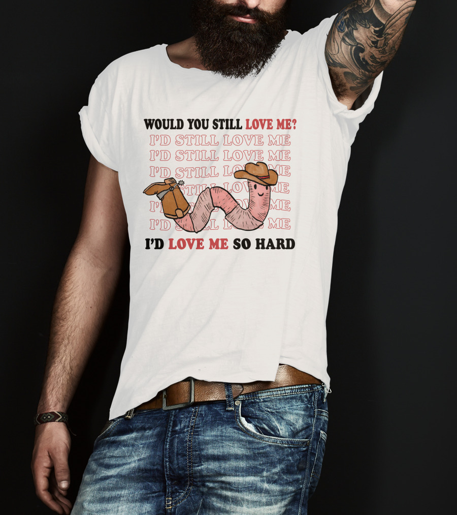 Would You Still Love Me I'd Still Love Me Cowboy Worm I'd Love Me So Hard T-Shirt