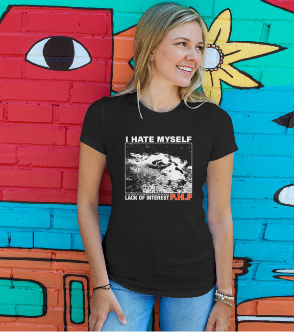 I Hate Myself PHF Lack Of Interest No Heaven No Hell No Reason To Tell Anyone Anything T-Shirt