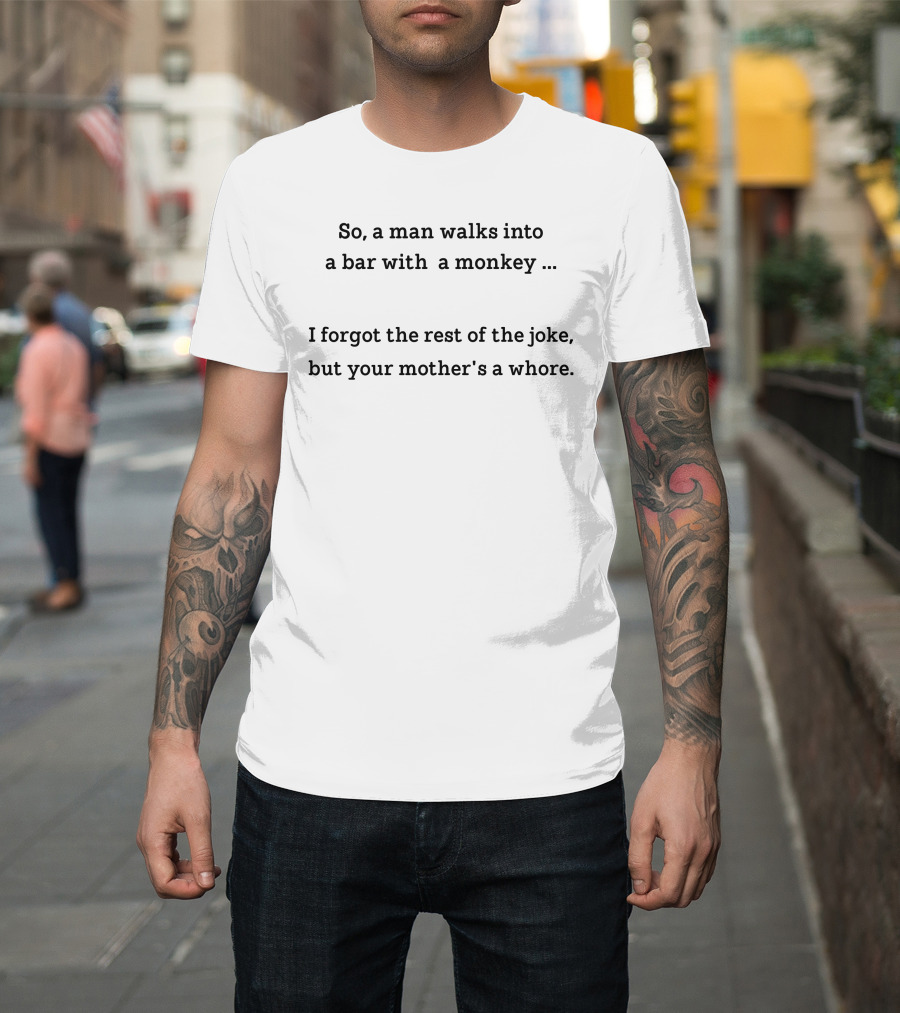 So A Man Walks Into A Bar With A Monkey I Forgot The Rest Of The Joke But Your Mother's A Whore T-Shirt