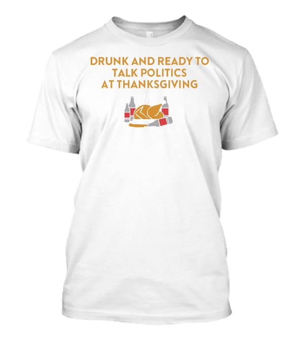 Drunk And Ready To Talk Politics At Thanksgiving Beer Turkey T-Shirt