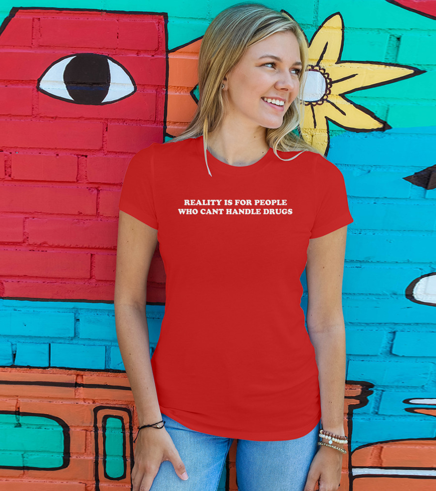 Reality Is For People Who Cant Handle Drugs T-Shirt