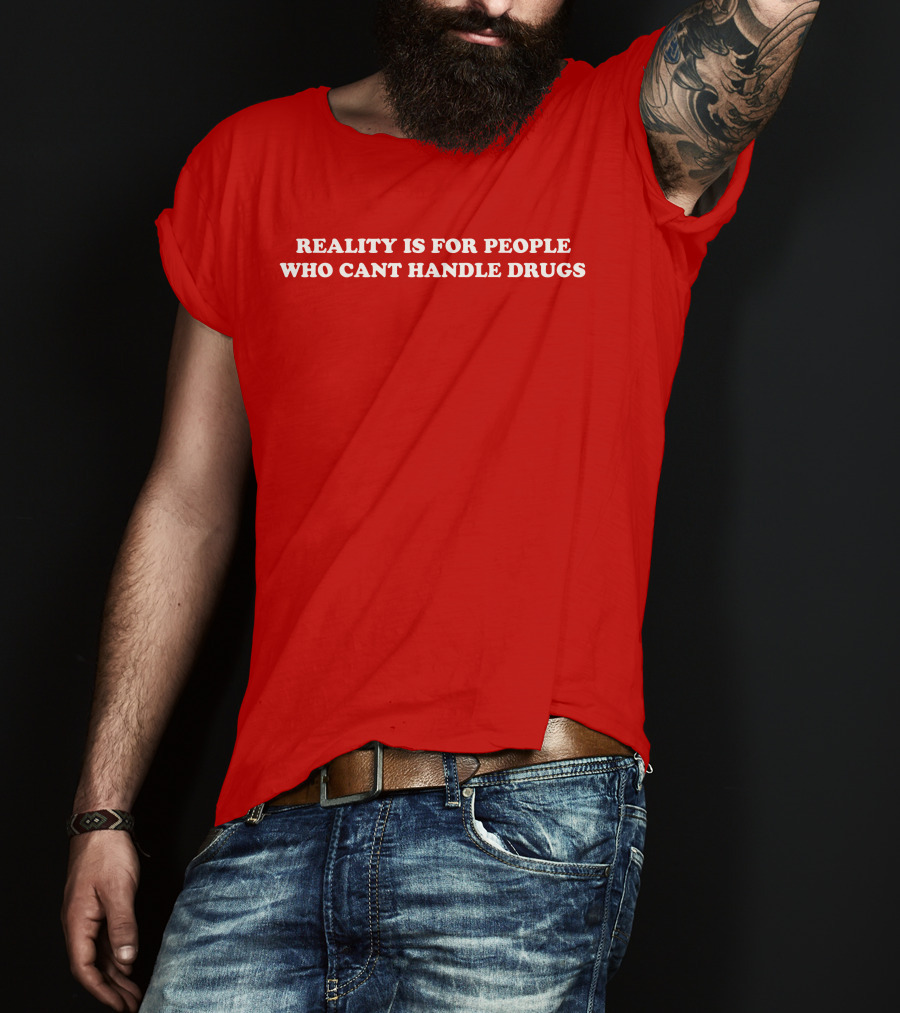 Reality Is For People Who Cant Handle Drugs T-Shirt