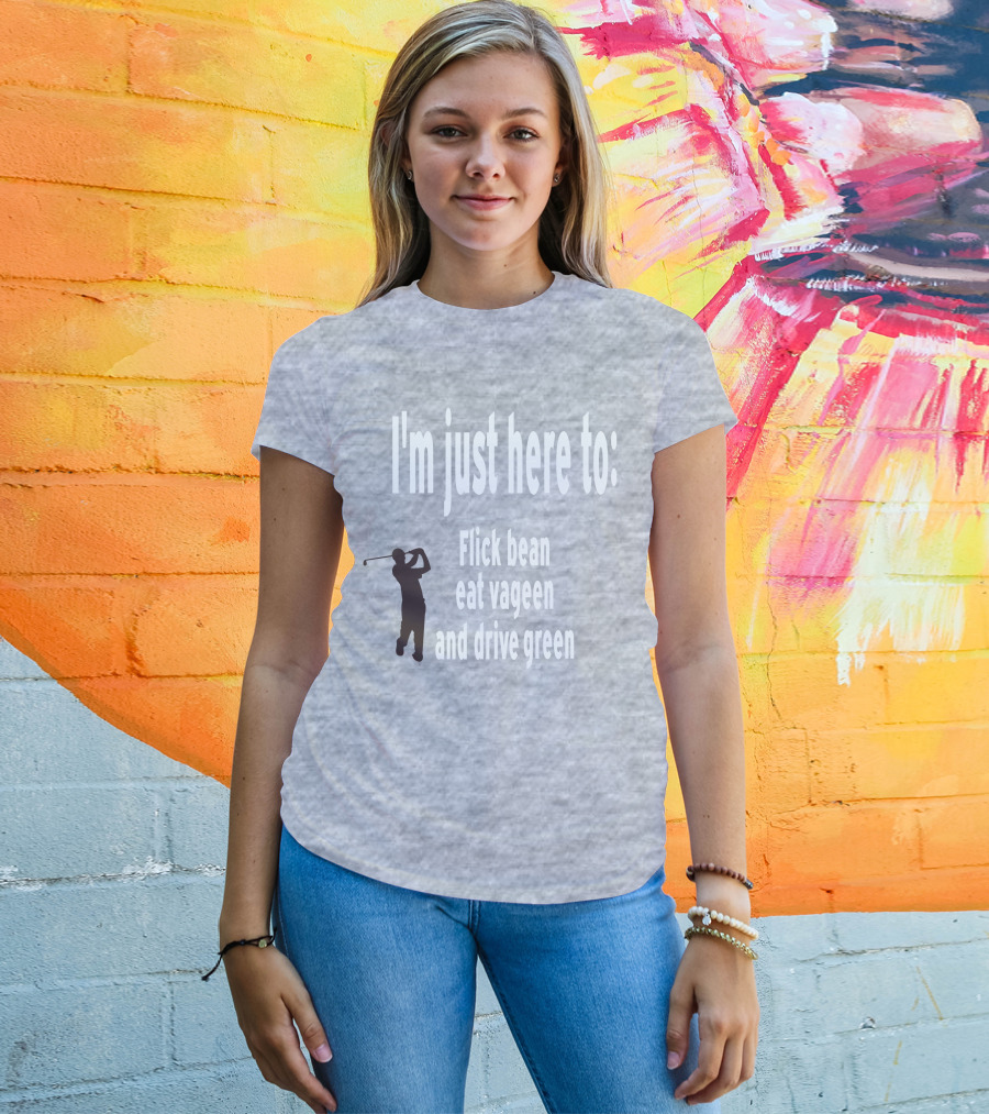 I'm Just Here To: Flick Bean Eat Vageen And Drive Green With Golfer T-Shirt