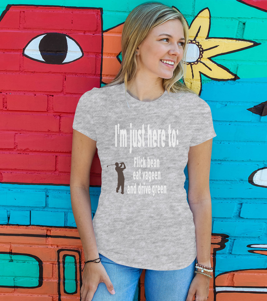 I'm Just Here To: Flick Bean Eat Vageen And Drive Green With Golfer T-Shirt