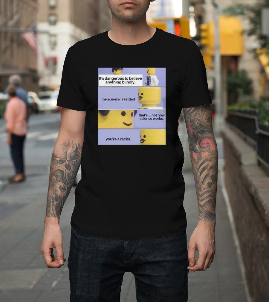 It's Dangerous To Believe Anything Blindly The Science Is Settled That's Not How Science Works You're A Racist T-Shirt