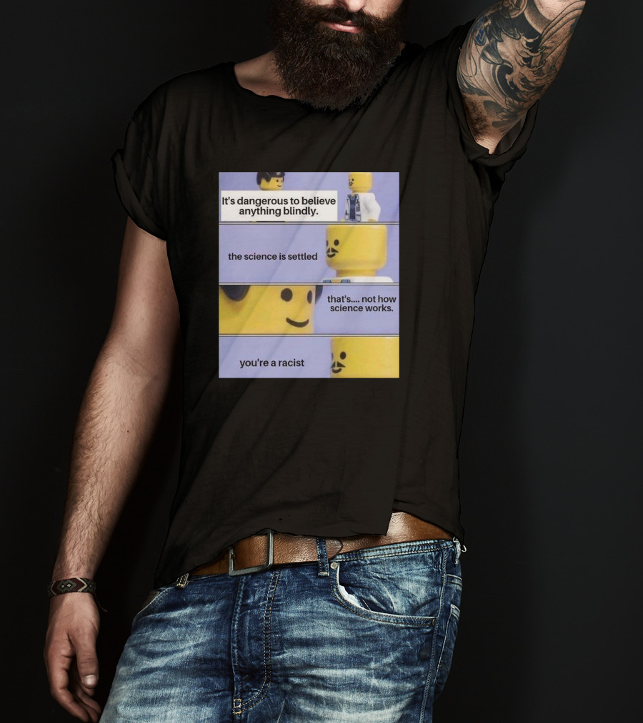 It's Dangerous To Believe Anything Blindly The Science Is Settled That's Not How Science Works You're A Racist T-Shirt