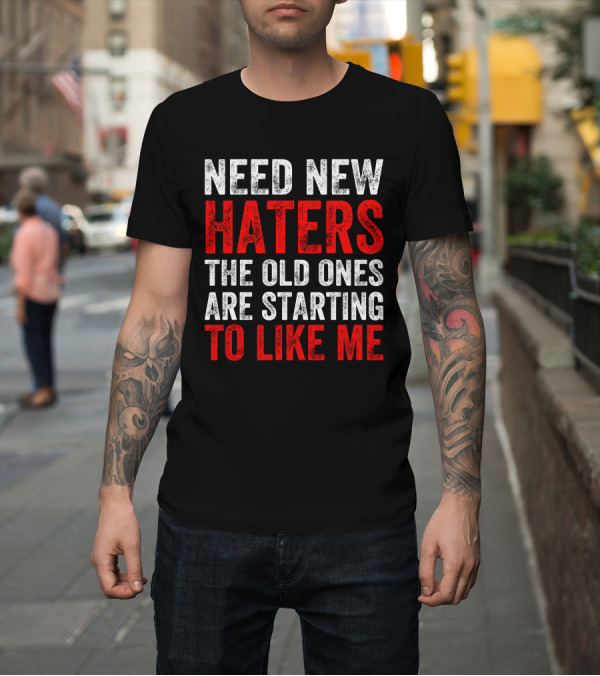Shirt: Need New Haters The Old Ones Are Starting To Like Me Dynamic Text T-Shirt Need New Haters The Old Ones Are Starting To Like Me Dynamic Text T-Shirt