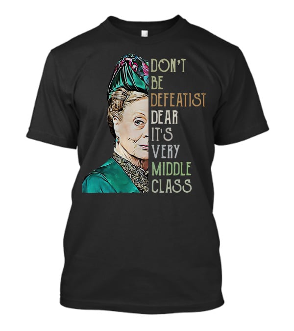 Don't Be Defeatist Dear It's Very Middle Class Downtown Abbey T-Shirt