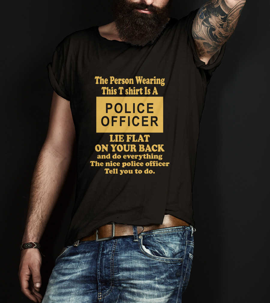 The Person Wearing This T Shirt Is A Police Officer Lie Flat On Your Back And Do Everything The Nice Police Officer Tell You To Do T-Shirt