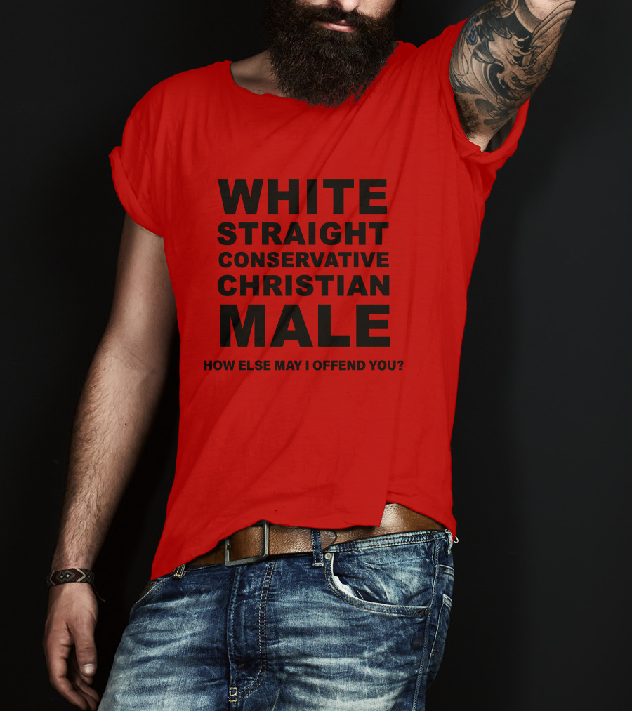 White Straight Conservative Christian Male How Else May I Offend You T-Shirt