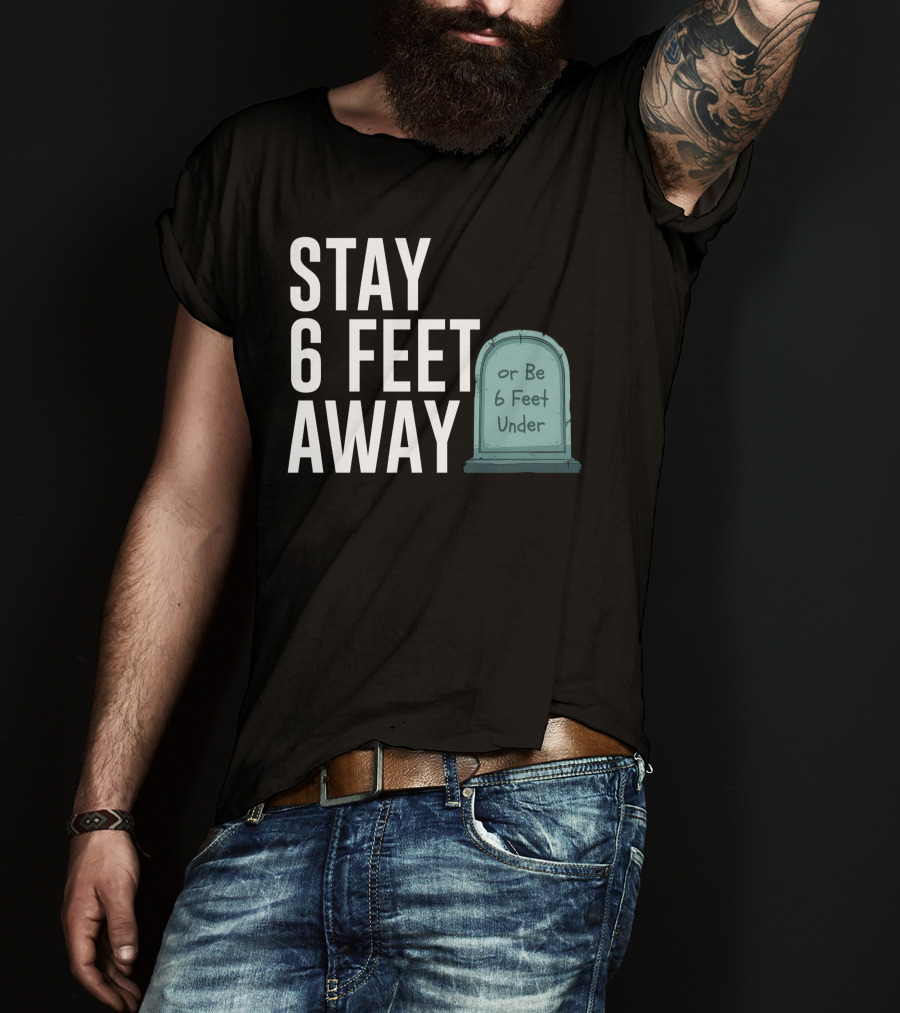 STAY 6 FEET AWAY OR BE 6 FEET UNDER T-Shirt