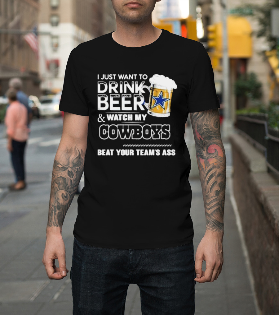 I Just Want To Drink Beer And Watch My Cowboys Beat Your Team's Ass T-Shirt