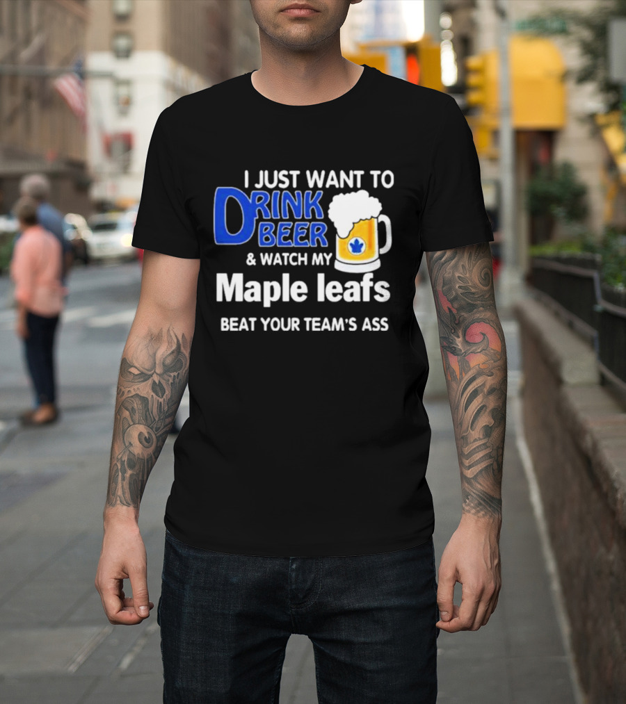 I Just Want to Drink Beer and Watch My Maple Leafs Beat Your Team's Ass T-Shirt