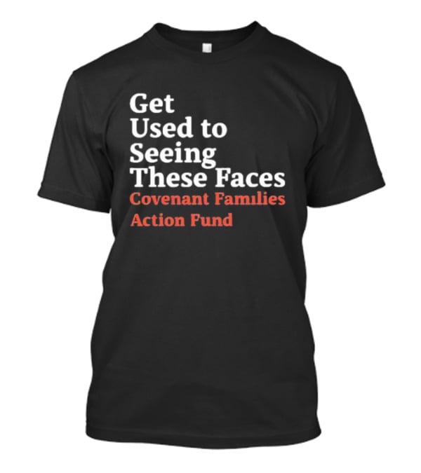 Get Used To Seeing These Faces Covenant Families Action Fund T-Shirt