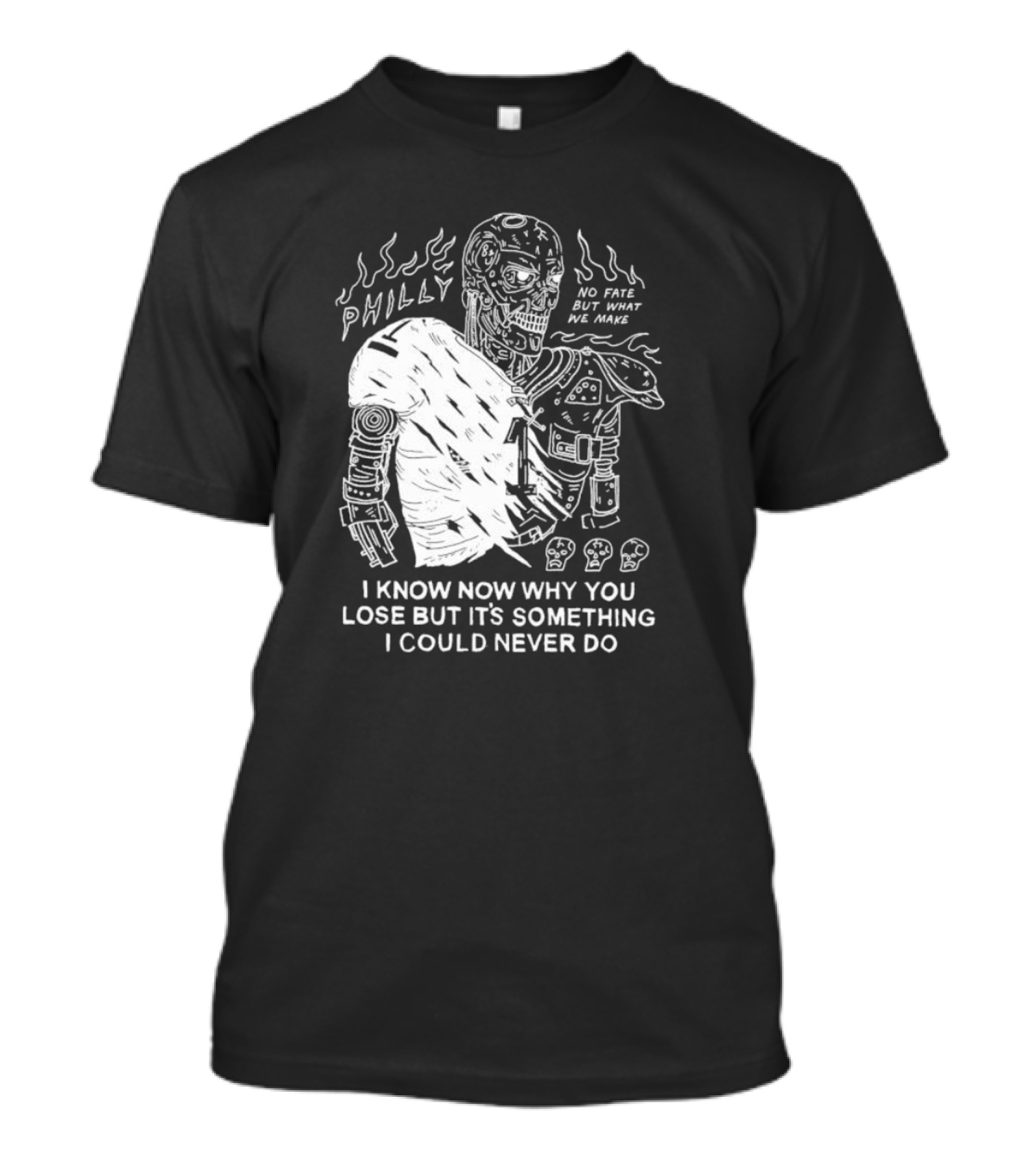 Philly No Fate But What We Make I Know Now Why You Lose But It’s Something I Could Never Do Terminator T-Shirt
