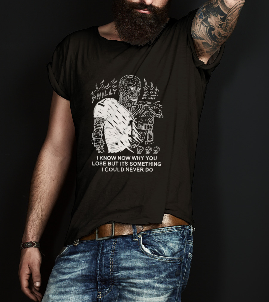Philly No Fate But What We Make I Know Now Why You Lose But It’s Something I Could Never Do Terminator T-Shirt