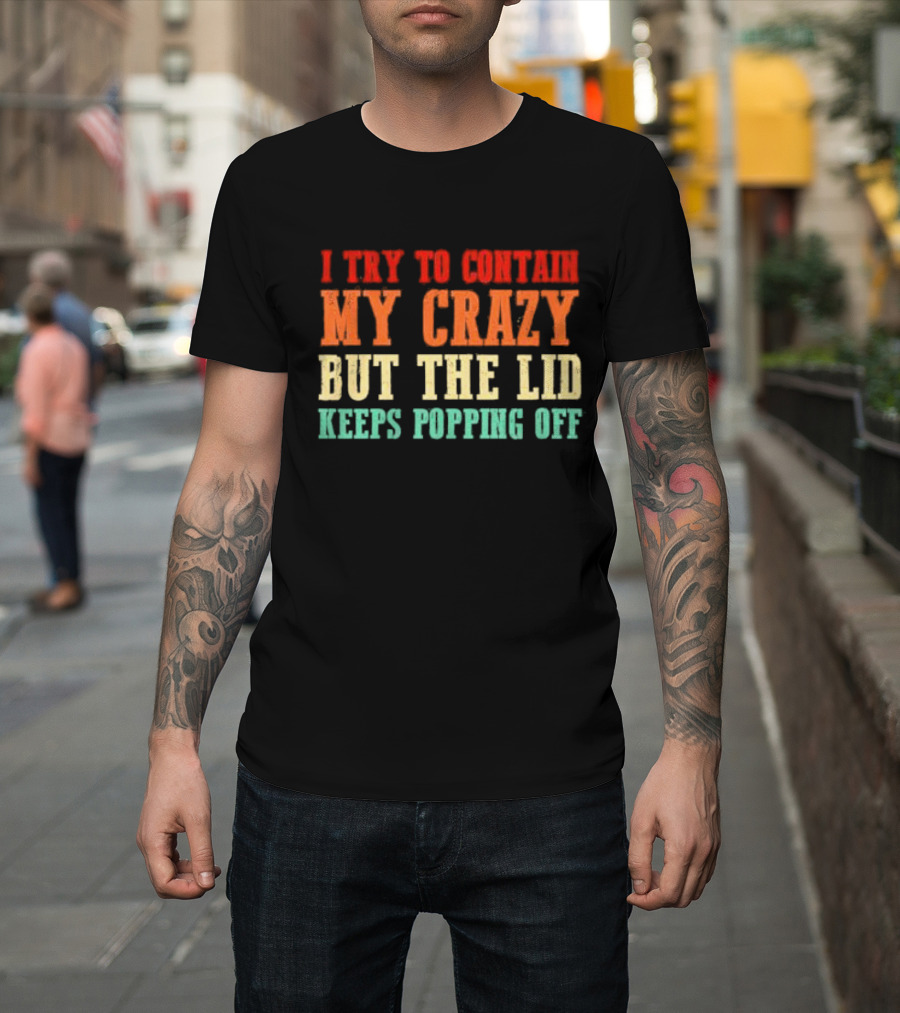 I Try To Contain My Crazy But The Lid Keeps Popping Off T-Shirt