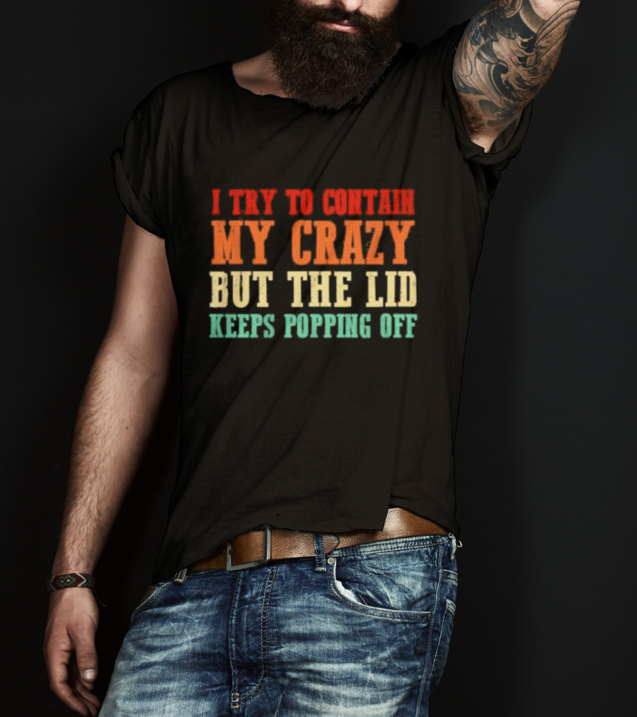 I Try To Contain My Crazy But The Lid Keeps Popping Off T-Shirt