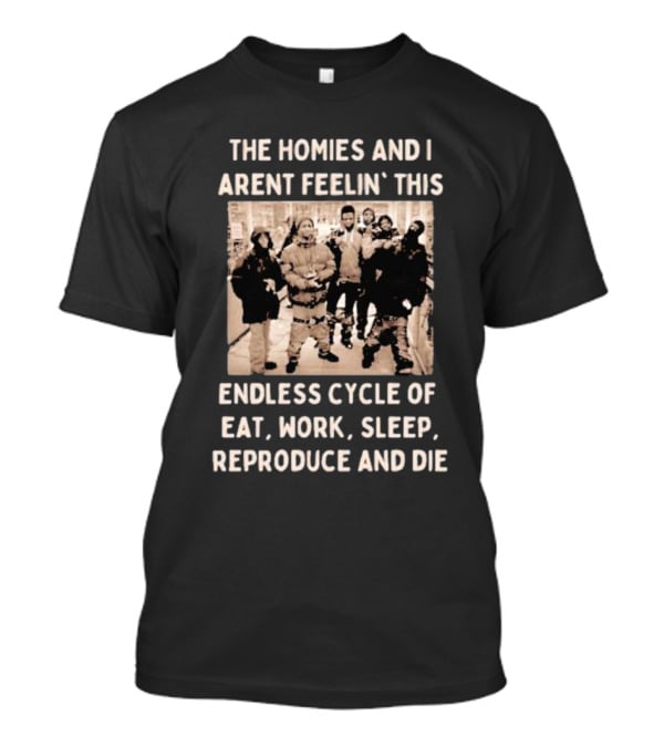 The Homies And I Aren't Feelin' This Endless Cycle Of Eat Work Sleep Reproduce And Die T-Shirt
