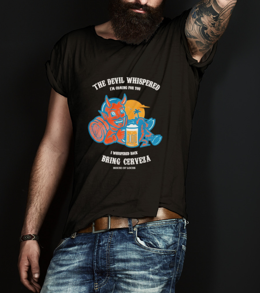 The Devil Whispered I'm Coming For You I Whispered Back Bring Cerveza House Of Locos T-Shirt