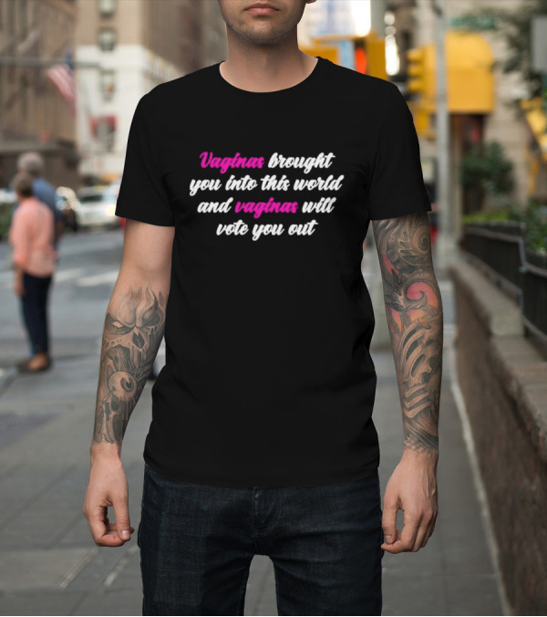 Shirt: Vaginas Brought You Into This World And Vaginas Will Vote You Out T-Shirt Vaginas Brought You Into This World And Vaginas Will Vote You Out T-Shirt