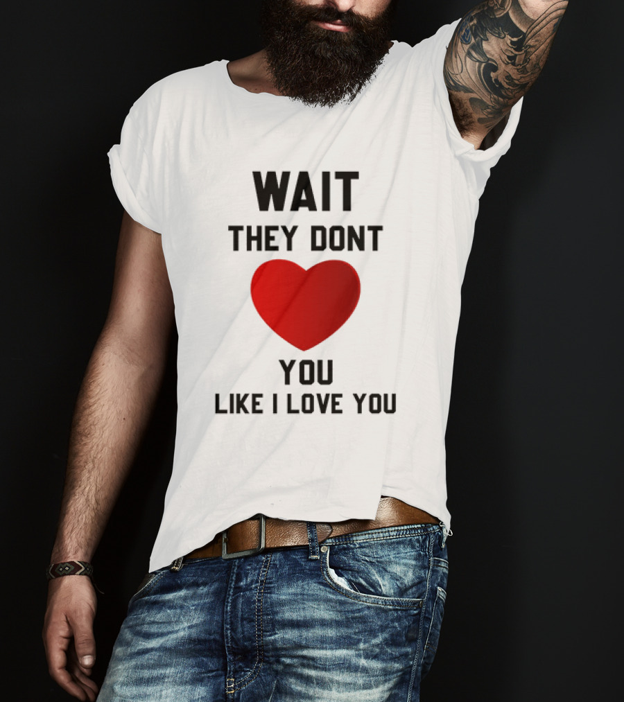 Wait They Don't Heart You Like I Love You T-Shirt