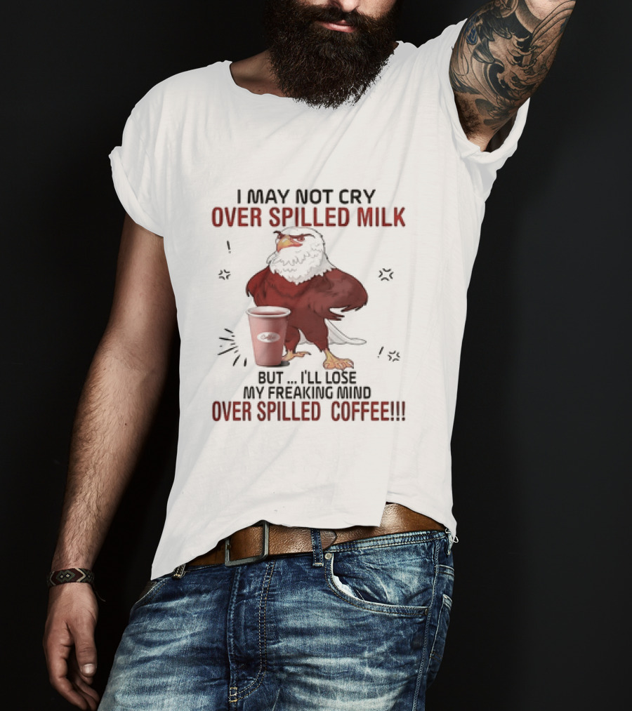 Eagle I May Not Cry Over Spilled Milk Lose My Freaking Mind Over Spilled Coffee T-Shirt