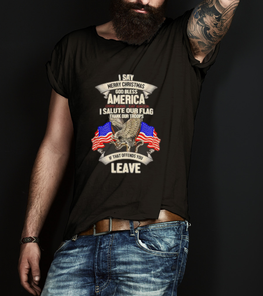 I Say Merry Christmas God Bless America Own Guns Eat Bacon Salute Our Flag Thank Our Troops If That Offends You Leave T-Shirt