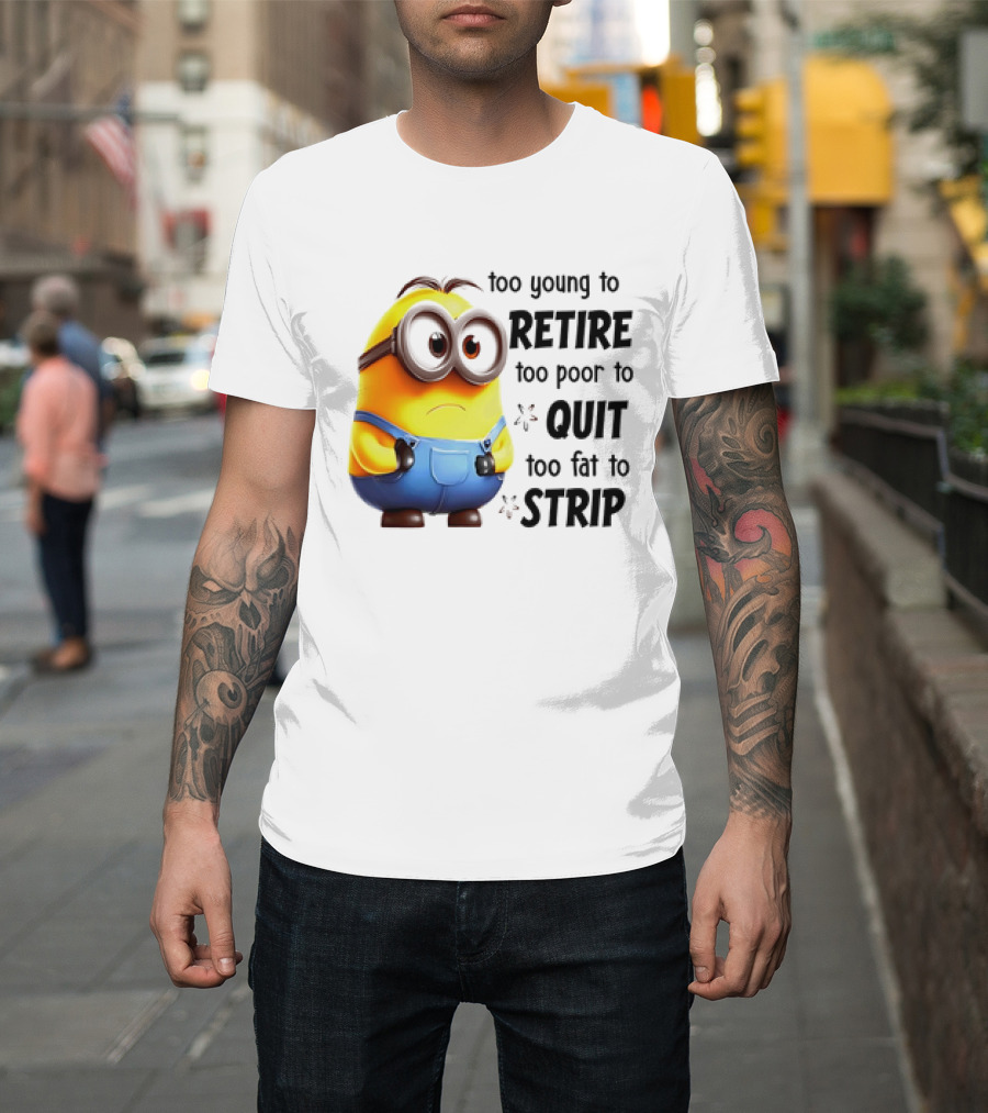 Minion Too Young to Retire Too Poor to Quit Too Fat to Strip T-Shirt