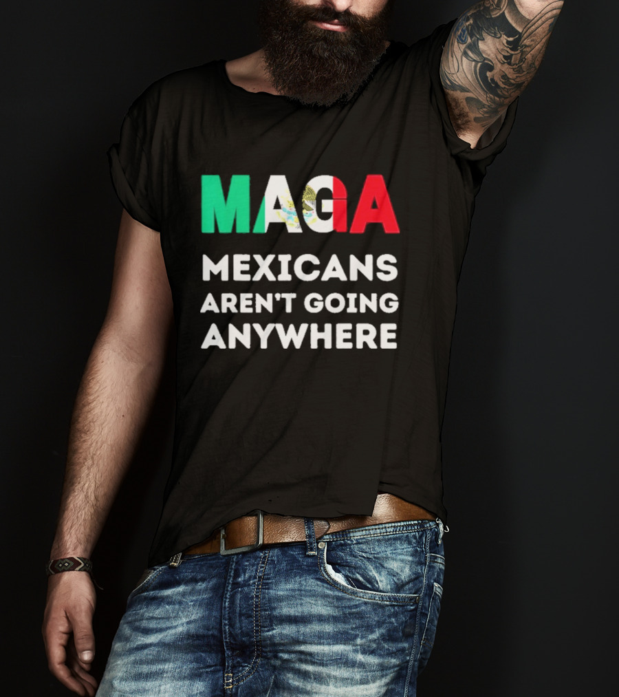 MAGA Mexicans Aren't Going Anywhere T-Shirt