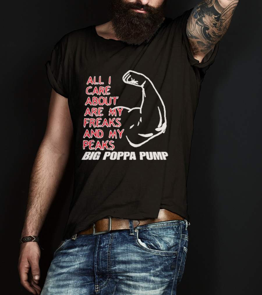 Big Poppa Pump All I Care About Are My Freaks And My Peaks Flexing Arm T-Shirt