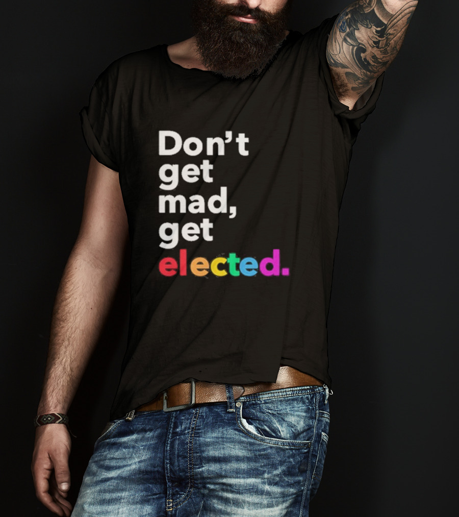 Don’t Get Mad Get Elected T-Shirt