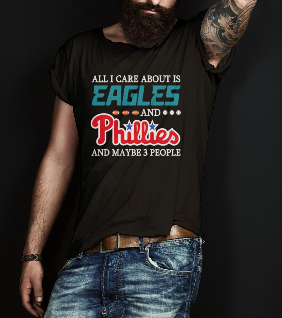 Funny All I Care About Is Philadelphia Eagles And Philadelphia Phillies And Maybe 3 People T-Shirt
