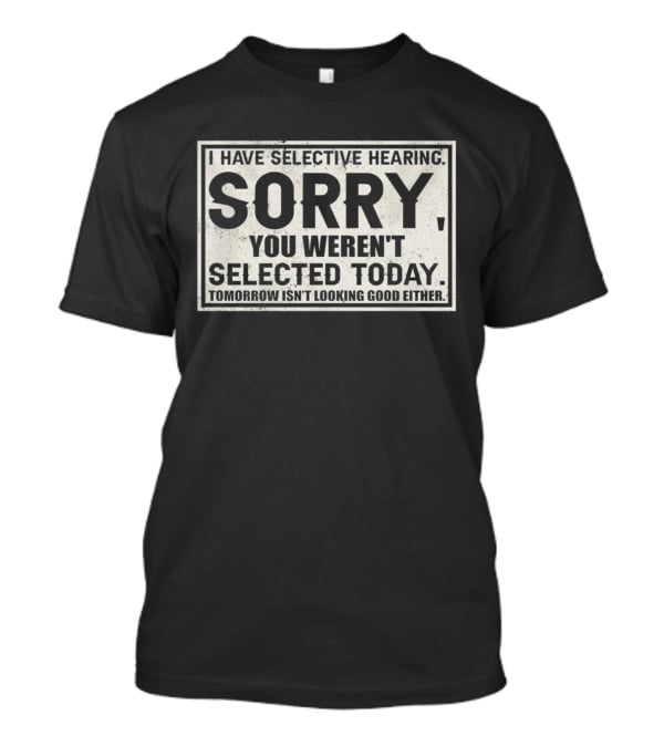 I Have Selective Hearing Sorry You Weren’t Selected Today Tomorrow Isn’t Looking Good Either T-Shirt