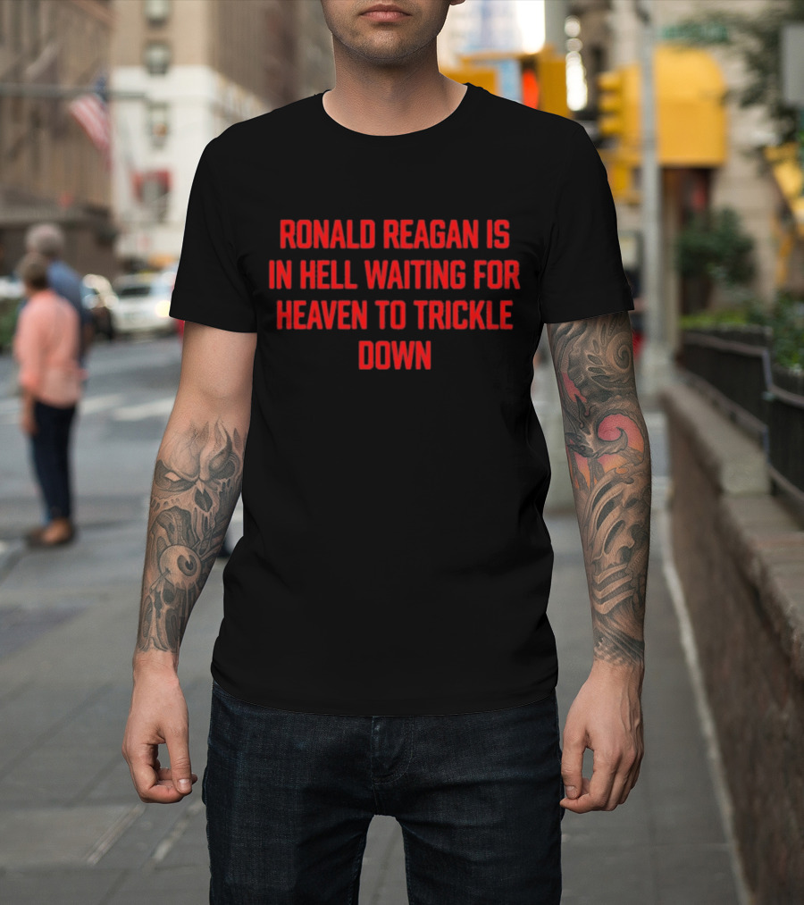 Ronald Reagan Is in Hell Waiting for Heaven to Trickle Down T-Shirt