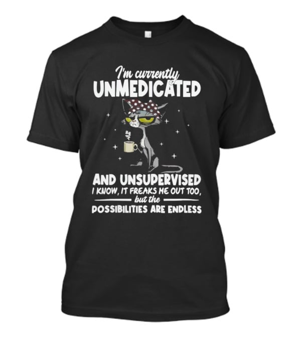 I'm Currently Unmedicated And Unsupervised I Know It Freaks Me Out Too But The Possibilities Are Endless T-Shirt