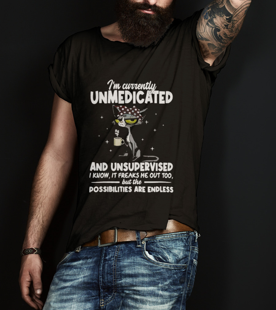 I'm Currently Unmedicated And Unsupervised I Know It Freaks Me Out Too But The Possibilities Are Endless T-Shirt