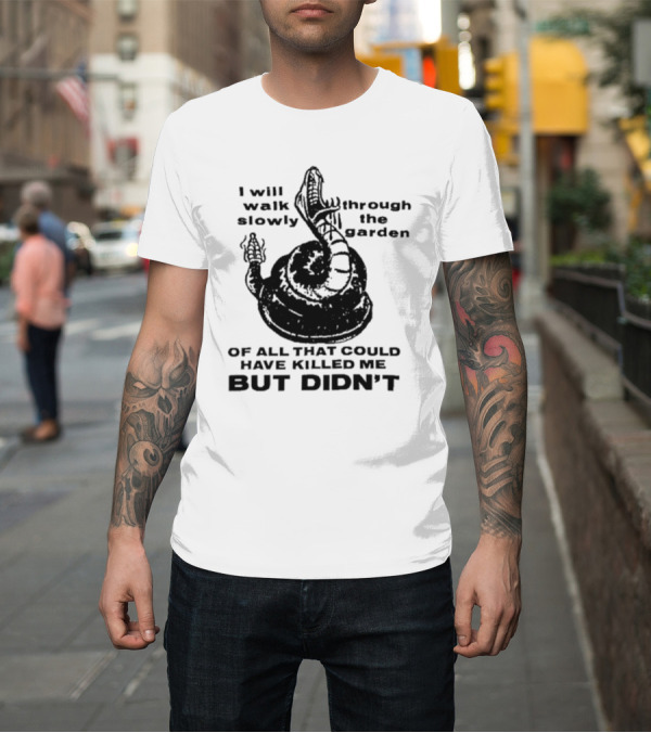 Shirt: I Will Walk Slowly Through The Garden Snake Of All That Could Have Killed Me But Didn't T-Shirt I Will Walk Slowly Through The Garden Snake Of All That Could Have Killed Me But Didn't T-Shirt