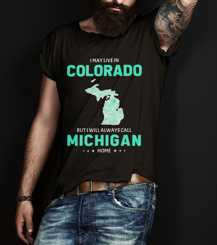 I May Live In Colorado But I Will Always Call Michigan Home With Michigan State T-Shirt