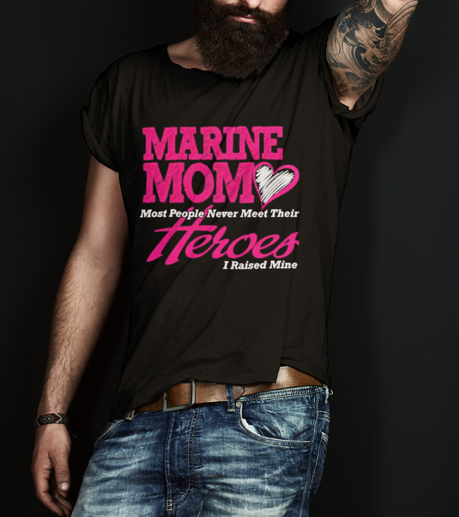 Marine Mom Most People Never Meet Their Heroes I Raised Mine T-Shirt
