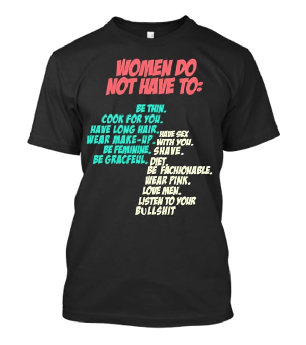 Women Do Not Have To Be Thin Cook For You Have Long Hair Wear Make-Up Be Feminine Be Graceful Be Fashionable Wear Pink Love Men Listen To Your Bullshit T-Shirt