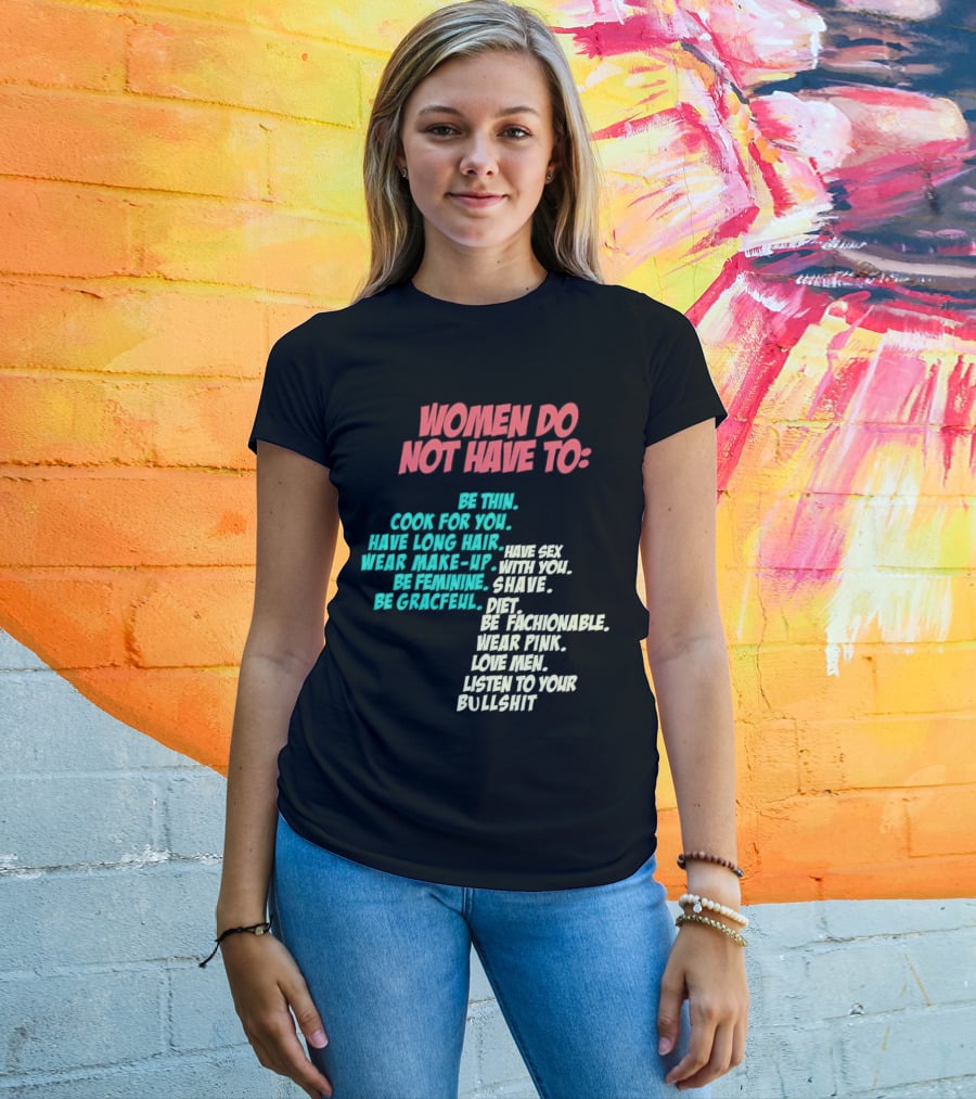 Women Do Not Have To Be Thin Cook For You Have Long Hair Wear Make-Up Be Feminine Be Graceful Be Fashionable Wear Pink Love Men Listen To Your Bullshit T-Shirt
