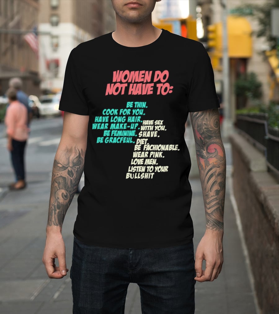 Women Do Not Have To Be Thin Cook For You Have Long Hair Wear Make-Up Be Feminine Be Graceful Be Fashionable Wear Pink Love Men Listen To Your Bullshit T-Shirt