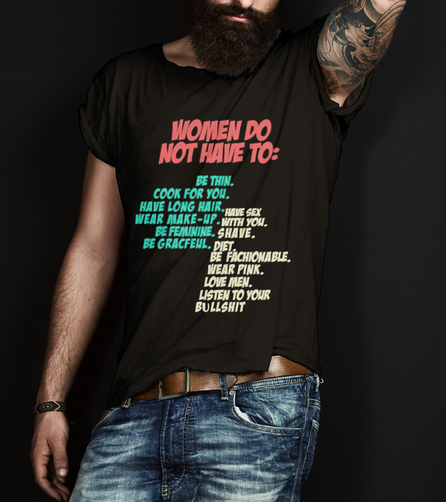 Women Do Not Have To Be Thin Cook For You Have Long Hair Wear Make-Up Be Feminine Be Graceful Be Fashionable Wear Pink Love Men Listen To Your Bullshit T-Shirt