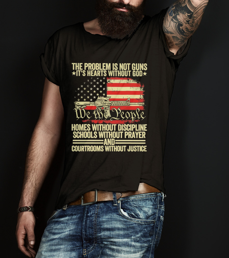 The Problem Is Not Guns It's Hearts Without God We The People Homes Without Discipline Schools Without Prayer Courtrooms Without Justice T-Shirt