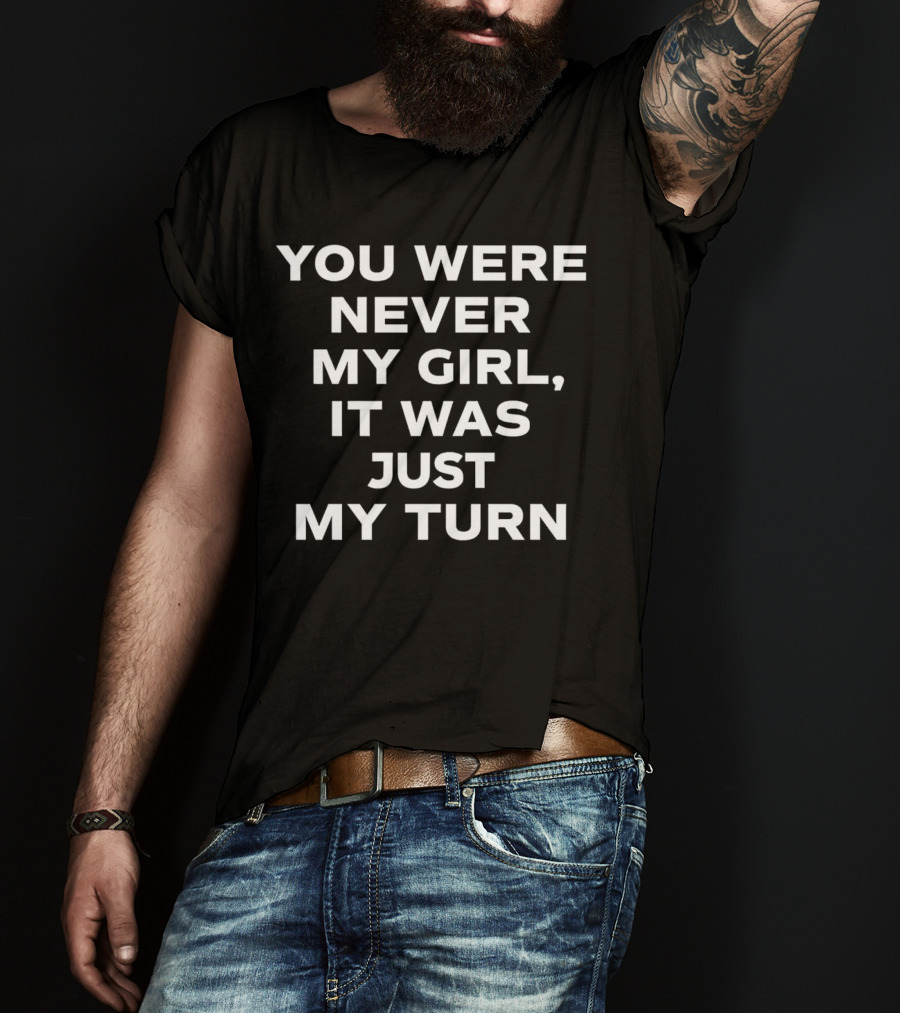 You Were Never My Girl It Was Just My Turn Text T-Shirt