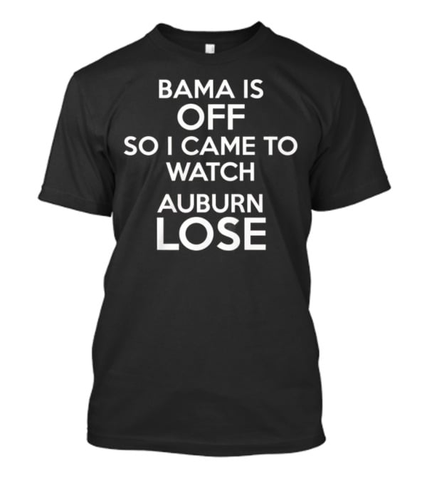 Bama Is Off So I Came To Watch Auburn Lose T-Shirt