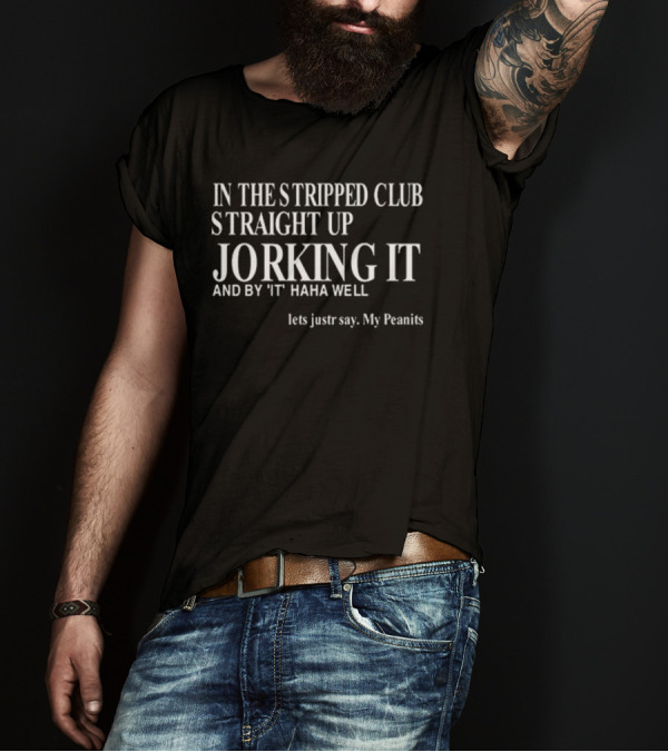 In The Stripped Club Straight Up Jorking It And By 'It' Haha Well Lets Just Say My Peanits T-Shirt